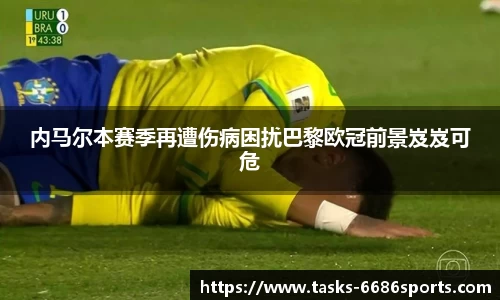 内马尔本赛季再遭伤病困扰巴黎欧冠前景岌岌可危
